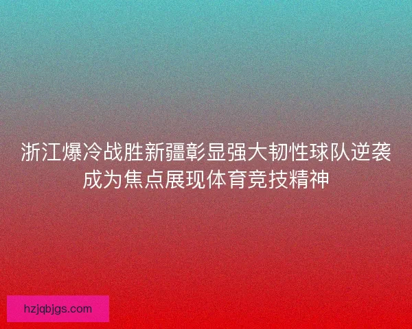 浙江爆冷战胜新疆彰显强大韧性球队逆袭成为焦点展现体育竞技精神
