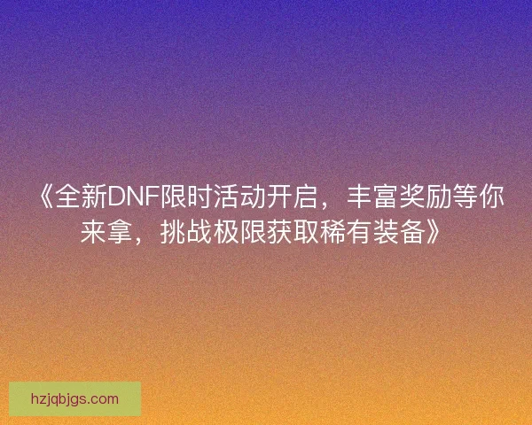 《全新DNF限时活动开启，丰富奖励等你来拿，挑战极限获取稀有装备》
