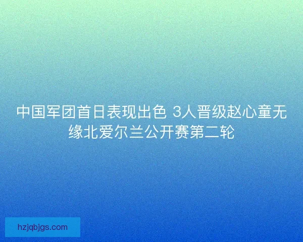 中国军团首日表现出色 3人晋级赵心童无缘北爱尔兰公开赛第二轮