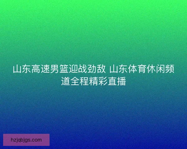 山东高速男篮迎战劲敌 山东体育休闲频道全程精彩直播
